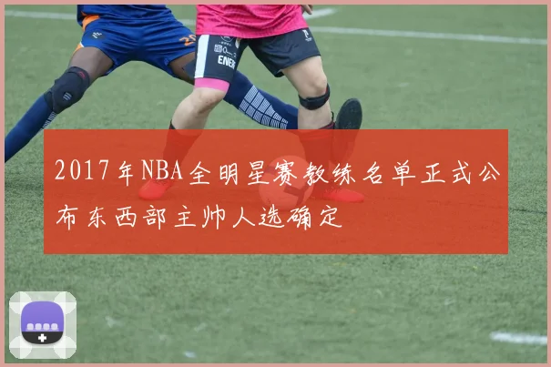 2017年NBA全明星赛教练名单正式公布东西部主帅人选确定