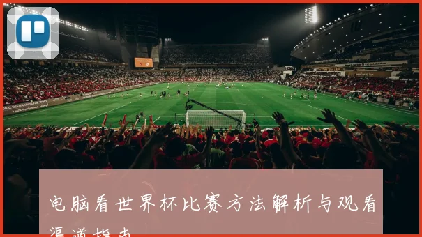 电脑看世界杯比赛方法解析与观看渠道指南