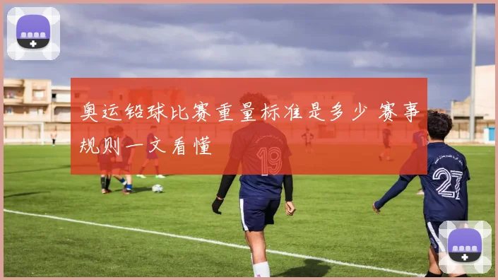 奥运铅球比赛重量标准是多少 赛事规则一文看懂